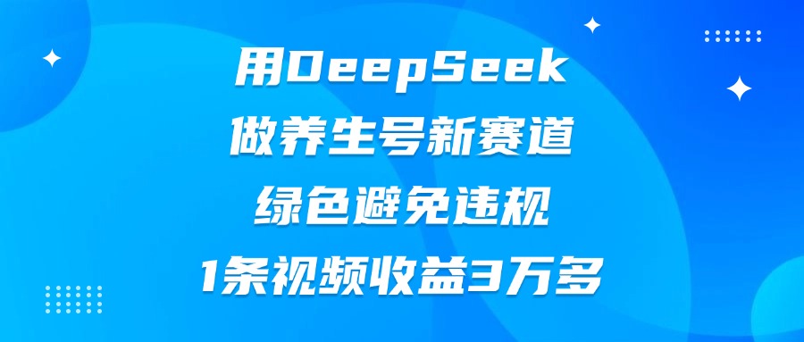 用DeepSeek做养生号新赛道，绿色避免违规，1条视频收益3万多风钥吧-网创项目资源站-副业项目-创业项目-搞钱项目风钥吧