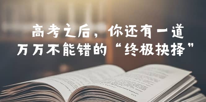 某公众号付费文章——高考-之后，你还有一道万万不能错的“终极抉择”风钥吧-网创项目资源站-副业项目-创业项目-搞钱项目风钥吧