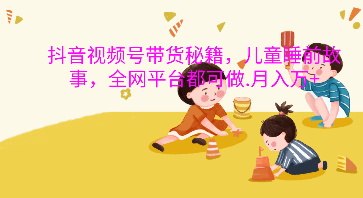 抖音视频号带货新风口：儿童睡前故事，轻松月入过万！风钥吧-网创项目资源站-副业项目-创业项目-搞钱项目风钥吧