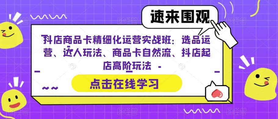 抖店商品卡精细化运营实操班：选品运营、达人玩法、商品卡自然流、抖店起店风钥吧-网创项目资源站-副业项目-创业项目-搞钱项目风钥吧