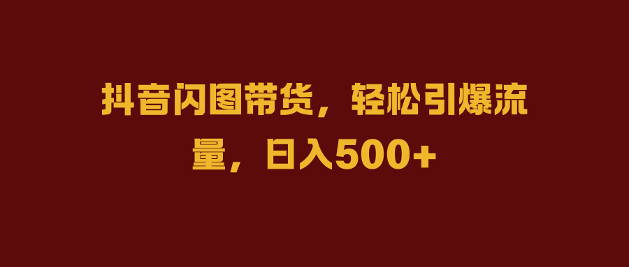 抖音闪图带货，轻松引爆流量，日入500+风钥吧-网创项目资源站-副业项目-创业项目-搞钱项目风钥吧