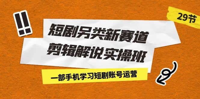 短剧另类新赛道剪辑解说实操班：一部手机学习短剧账号运营（29节 价值500）风钥吧-网创项目资源站-副业项目-创业项目-搞钱项目风钥吧