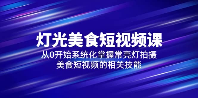 2023灯光-美食短视频课，从0开始系统化掌握常亮灯拍摄美食短视频的相关技能风钥吧-网创项目资源站-副业项目-创业项目-搞钱项目风钥吧