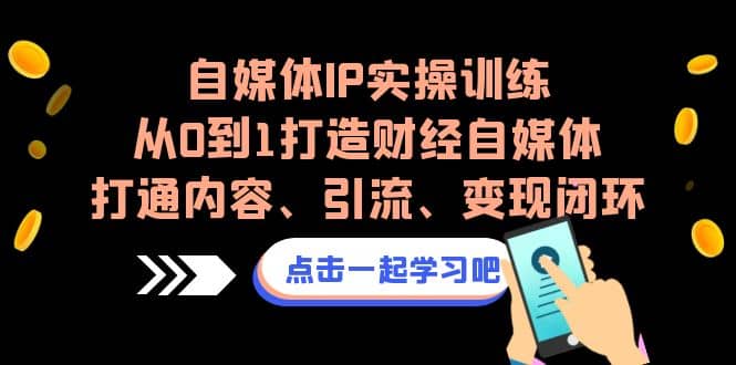 自媒体IP实操训练，从0到1打造财经自媒体，打通内容、引流、变现闭环风钥吧-网创项目资源站-副业项目-创业项目-搞钱项目风钥吧