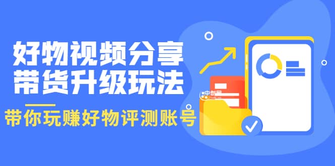 好物视频分享带货升级玩法：玩赚好物评测账号，月入10个W（1小时详细教程）风钥吧-网创项目资源站-副业项目-创业项目-搞钱项目风钥吧