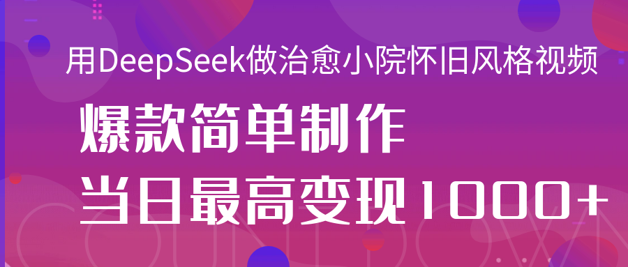 用DeepSeek做治愈小院怀旧风格视频，爆款轻松制作，当日最高变现1000+风钥吧-网创项目资源站-副业项目-创业项目-搞钱项目风钥吧