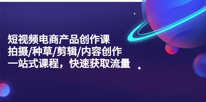 短视频电商产品创作课，拍摄/种草/剪辑/内容创作/一站式课程 快速获取流量风钥吧-网创项目资源站-副业项目-创业项目-搞钱项目风钥吧
