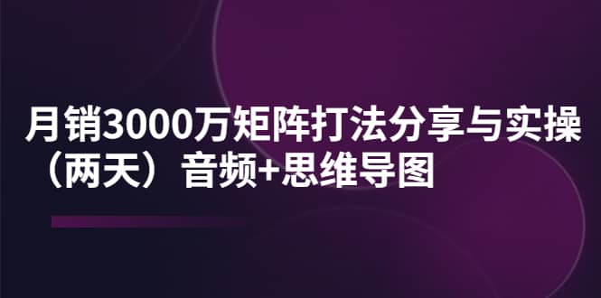 某线下培训：月销3000万矩阵打法分享与实操（两天）音频+思维导图风钥吧-网创项目资源站-副业项目-创业项目-搞钱项目风钥吧