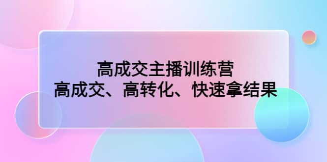 高成交主播训练营：高成交、高转化、快速拿结果风钥吧-网创项目资源站-副业项目-创业项目-搞钱项目风钥吧