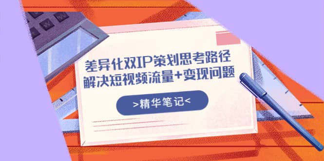 差异化双IP策划思考路径，解决短视频流量+变现问题（精华笔记）风钥吧-网创项目资源站-副业项目-创业项目-搞钱项目风钥吧