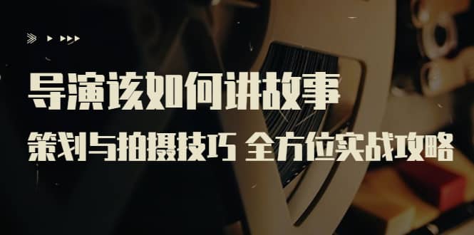 导演该如何讲故事：策划与拍摄技巧 全方位实战攻略（8节课 原价799）风钥吧-网创项目资源站-副业项目-创业项目-搞钱项目风钥吧