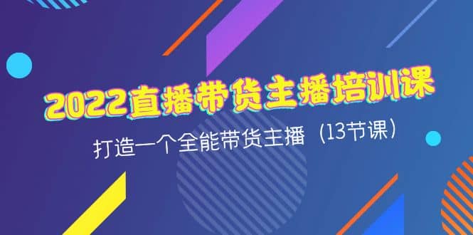 2022直播带货主播培训课，打造一个全能带货主播（13节课）风钥吧-网创项目资源站-副业项目-创业项目-搞钱项目风钥吧