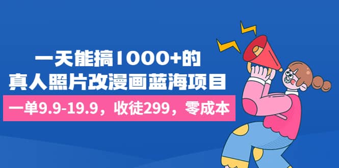 一天能搞1000+的，真人照片改漫画蓝海项目，一单9.9-19.9，收徒299，零成本风钥吧-网创项目资源站-副业项目-创业项目-搞钱项目风钥吧