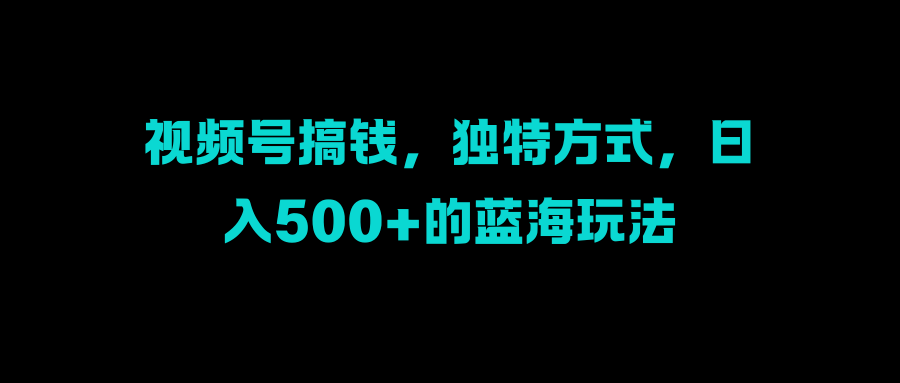 视频号搞钱，独特方式，日入500+的蓝海玩法风钥吧-网创项目资源站-副业项目-创业项目-搞钱项目风钥吧