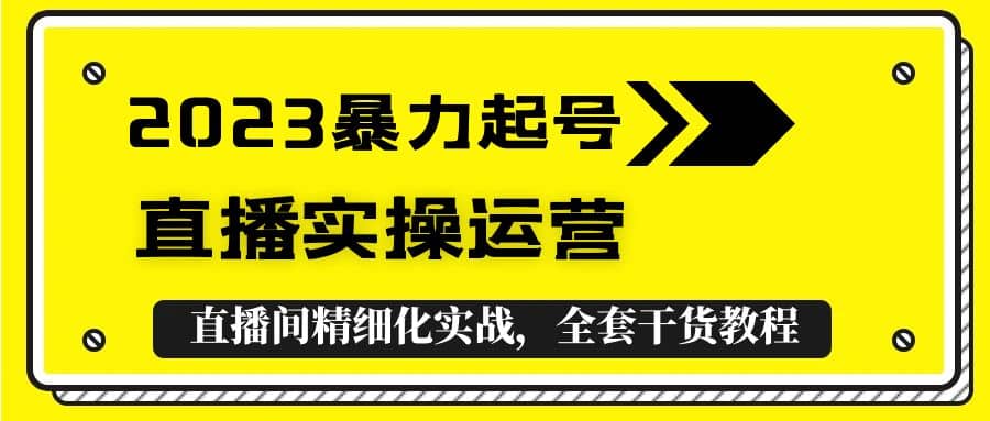2023暴力起号+直播实操运营，全套直播间精细化实战，全套干货教程风钥吧-网创项目资源站-副业项目-创业项目-搞钱项目风钥吧