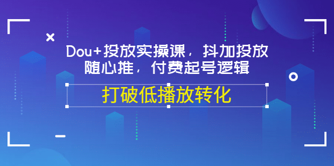 Dou+投放实操课，抖加投放，随心推，付费起号逻辑，打破低播放转化风钥吧-网创项目资源站-副业项目-创业项目-搞钱项目风钥吧