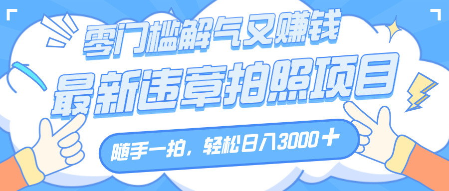 解气又赚钱的项目，随手一拍，轻松收入3000+，最新违章拍照赚钱风钥吧-网创项目资源站-副业项目-创业项目-搞钱项目风钥吧