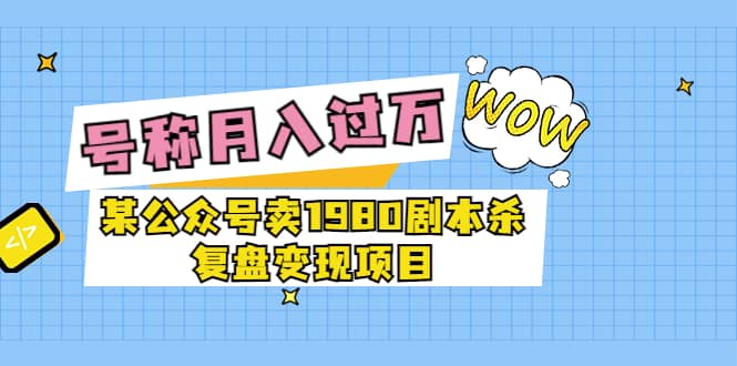某公众号卖1980剧本杀复盘变现项目，号称月入10000+这两年非常火风钥吧-网创项目资源站-副业项目-创业项目-搞钱项目风钥吧