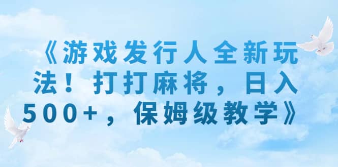 《游戏发行人全新玩法！打打麻将，日入500+，保姆级教学》风钥吧-网创项目资源站-副业项目-创业项目-搞钱项目风钥吧