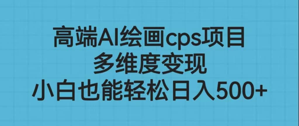 高端AI绘画cps项目，多维度变现，小白也能轻松日入500+风钥吧-网创项目资源站-副业项目-创业项目-搞钱项目风钥吧