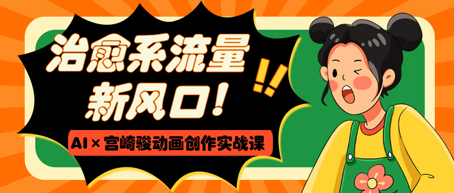 治愈系流量新风口！AI×宫崎骏动画创作实战课风钥吧-网创项目资源站-副业项目-创业项目-搞钱项目风钥吧