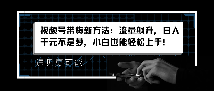 视频号带货新方法：流量飙升，日入千元不是梦，小白也能轻松上手！风钥吧-网创项目资源站-副业项目-创业项目-搞钱项目风钥吧