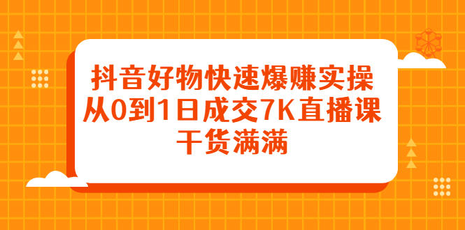 抖音好物快速爆赚实操，从0到1日成交7K直播课，干货满满风钥吧-网创项目资源站-副业项目-创业项目-搞钱项目风钥吧