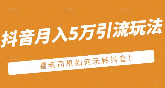 老古董·抖音月入5万引流玩法，看看老司机如何玩转抖音(附赠：抖音另类引流思路)风钥吧-网创项目资源站-副业项目-创业项目-搞钱项目风钥吧
