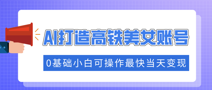 抓住流量密码快速涨粉，AI打造高铁美女账号，0基础小白可操作最快当天变现风钥吧-网创项目资源站-副业项目-创业项目-搞钱项目风钥吧