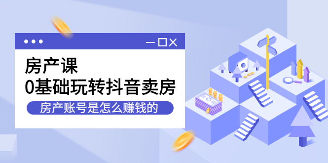 房产课，0基础玩转抖音卖房价值1798元风钥吧-网创项目资源站-副业项目-创业项目-搞钱项目风钥吧