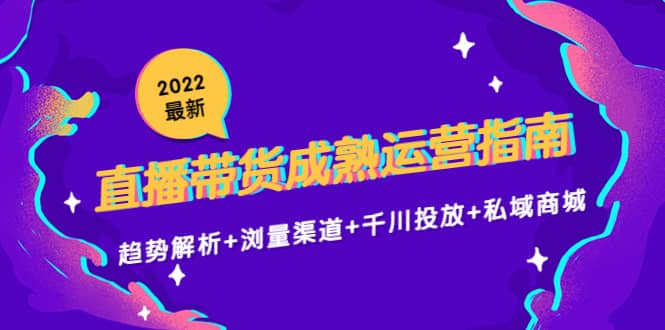 2022最新直播带货成熟运营指南：趋势解析+浏量渠道+千川投放+私域商城风钥吧-网创项目资源站-副业项目-创业项目-搞钱项目风钥吧