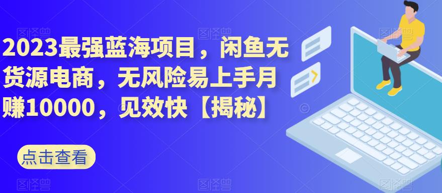 2023最强蓝海项目，闲鱼无货源电商，无风险易上手月赚10000，见效快【揭秘】风钥吧-网创项目资源站-副业项目-创业项目-搞钱项目风钥吧
