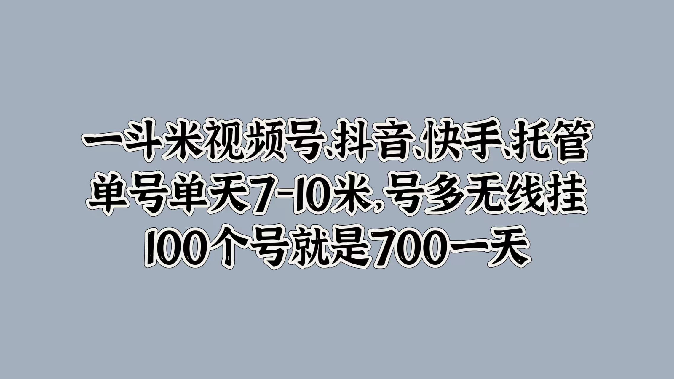 一斗米视频号、抖音、快手、托管，单号单天7-10米，号多无线挂，100个号就是700一天风钥吧-网创项目资源站-副业项目-创业项目-搞钱项目风钥吧