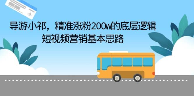 导游小祁，精准涨粉200w的底层逻辑，短视频营销基本思路风钥吧-网创项目资源站-副业项目-创业项目-搞钱项目风钥吧