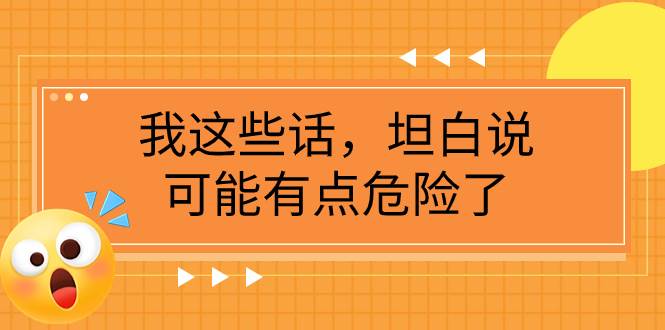 某公众号付费文章《我这些话，坦白说，可能有点危险了》风钥吧-网创项目资源站-副业项目-创业项目-搞钱项目风钥吧