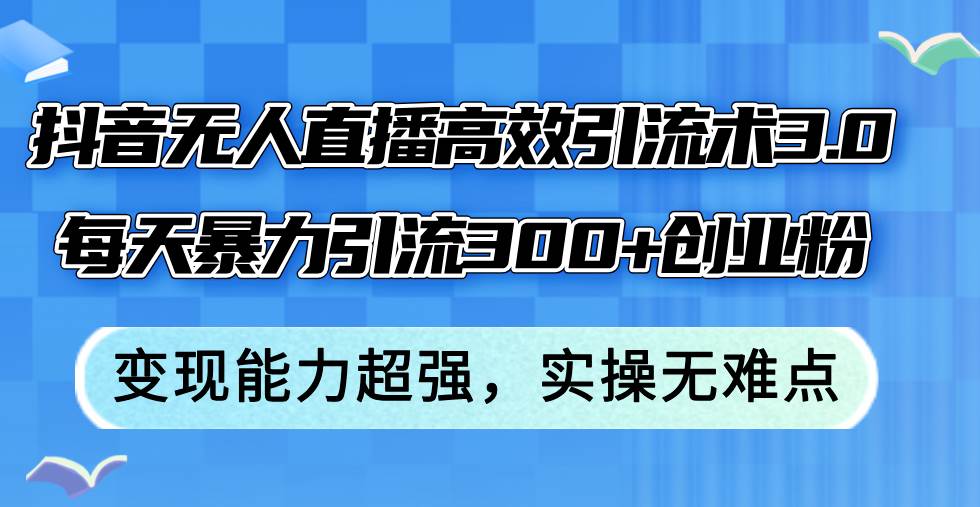 抖音无人直播高效引流术3.0，每天暴力引流300+创业粉，变现能力超强，…风钥吧-网创项目资源站-副业项目-创业项目-搞钱项目风钥吧
