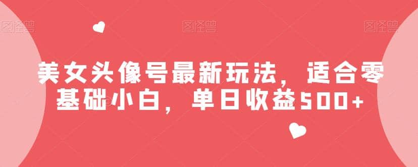 美女头像号最新玩法，适合零基础小白，单日收益500+【揭秘】风钥吧-网创项目资源站-副业项目-创业项目-搞钱项目风钥吧