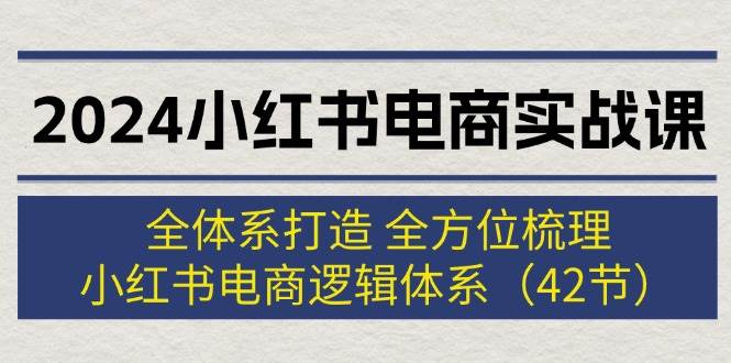 2024小红书电商实战课：全体系打造 全方位梳理 小红书电商逻辑体系 (42节)风钥吧-网创项目资源站-副业项目-创业项目-搞钱项目风钥吧