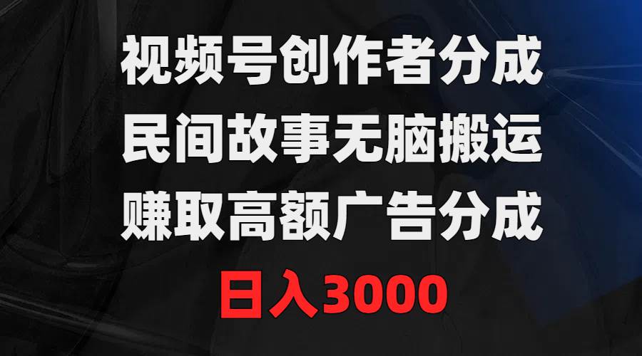 视频号创作者分成，民间故事无脑搬运，赚取高额广告分成，日入3000风钥吧-网创项目资源站-副业项目-创业项目-搞钱项目风钥吧