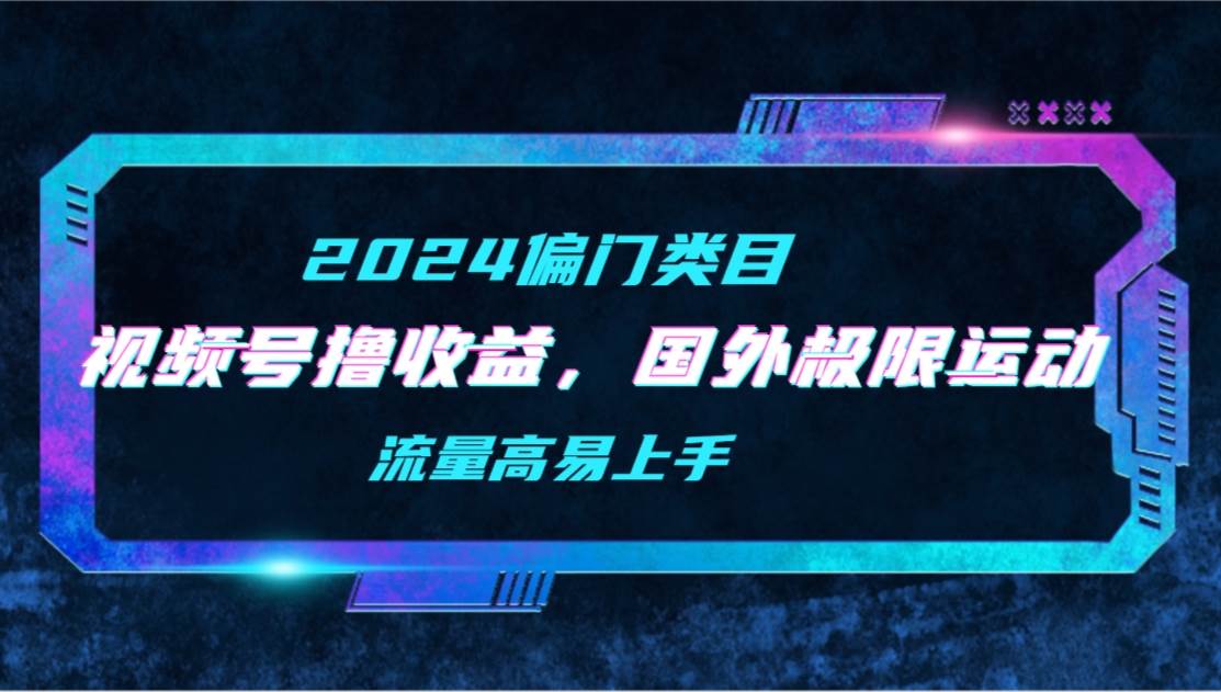【2024偏门类目】视频号撸收益，二创国外极限运动视频锦集，流量高易上手风钥吧-网创项目资源站-副业项目-创业项目-搞钱项目风钥吧