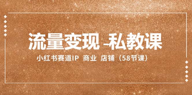 流量变现-私教课：小红书赛道IP  商业  店铺（58节课）风钥吧-网创项目资源站-副业项目-创业项目-搞钱项目风钥吧
