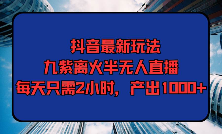 抖音最新玩法，九紫离火半无人直播，每天只需2小时，产出1000+风钥吧-网创项目资源站-副业项目-创业项目-搞钱项目风钥吧