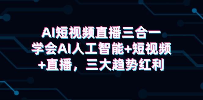 AI短视频直播三合一，学会AI人工智能+短视频+直播，三大趋势红利风钥吧-网创项目资源站-副业项目-创业项目-搞钱项目风钥吧