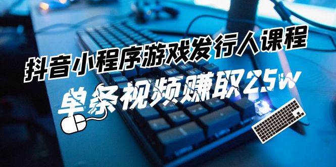 抖音小程序-游戏发行人课程：带你玩转游戏任务变现，单条视频赚取25w风钥吧-网创项目资源站-副业项目-创业项目-搞钱项目风钥吧