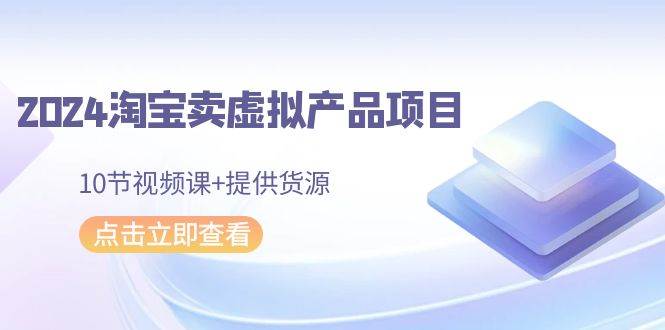 2024淘宝卖虚拟产品项目，10节视频课+提供货源风钥吧-网创项目资源站-副业项目-创业项目-搞钱项目风钥吧