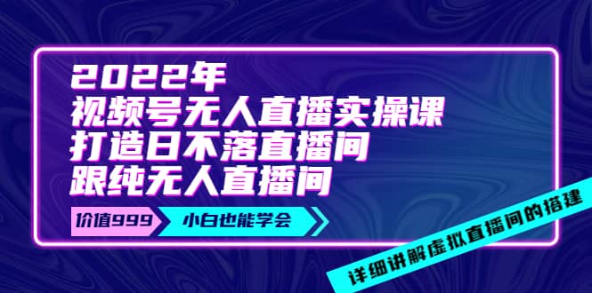 2022年《视频号无人直播实操课》打造日不落直播间+纯无人直播间风钥吧-网创项目资源站-副业项目-创业项目-搞钱项目风钥吧