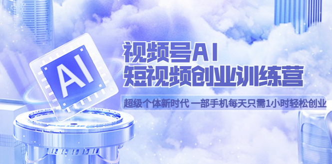 视频号AI短视频创业训练营 超级个体新时代 一部手机每天只需1小时轻松创业风钥吧-网创项目资源站-副业项目-创业项目-搞钱项目风钥吧