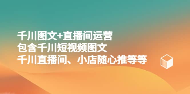 千川图文+直播间运营，包含千川短视频图文、千川直播间、小店随心推等等风钥吧-网创项目资源站-副业项目-创业项目-搞钱项目风钥吧