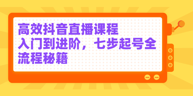高效抖音直播课程，入门到进阶，七步起号全流程秘籍风钥吧-网创项目资源站-副业项目-创业项目-搞钱项目风钥吧
