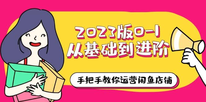 2023版0-1从基础到进阶，手把手教你运营闲鱼店铺（10节视频课）风钥吧-网创项目资源站-副业项目-创业项目-搞钱项目风钥吧